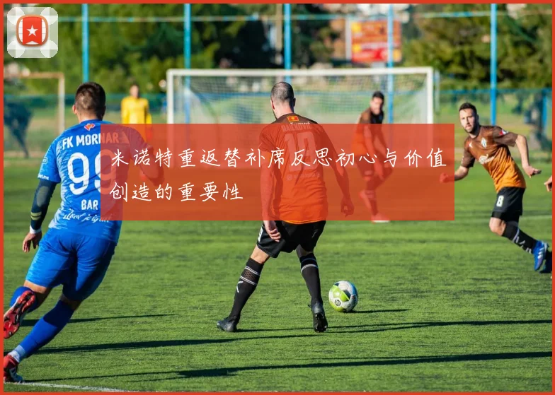 米诺特重返替补席反思初心与价值创造的重要性
