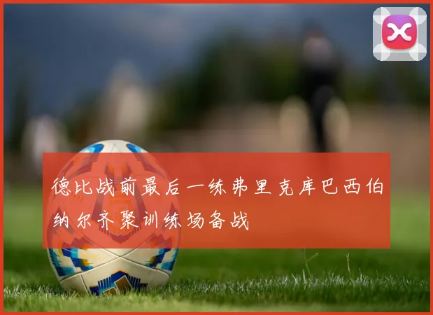 德比战前最后一练弗里克库巴西伯纳尔齐聚训练场备战
