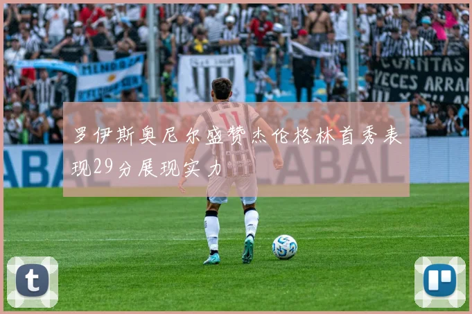 罗伊斯奥尼尔盛赞杰伦格林首秀表现29分展现实力