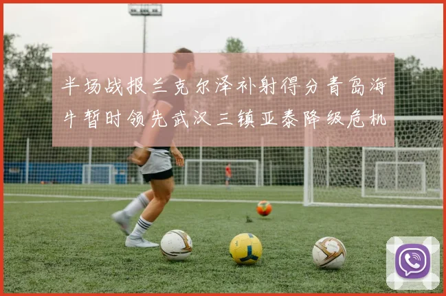 半场战报兰克尔泽补射得分青岛海牛暂时领先武汉三镇亚泰降级危机加剧