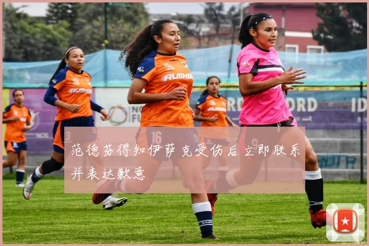 范德芬得知伊萨克受伤后立即联系并表达歉意