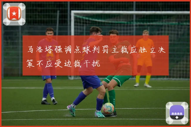马洛塔强调点球判罚主裁应独立决策不应受边裁干扰