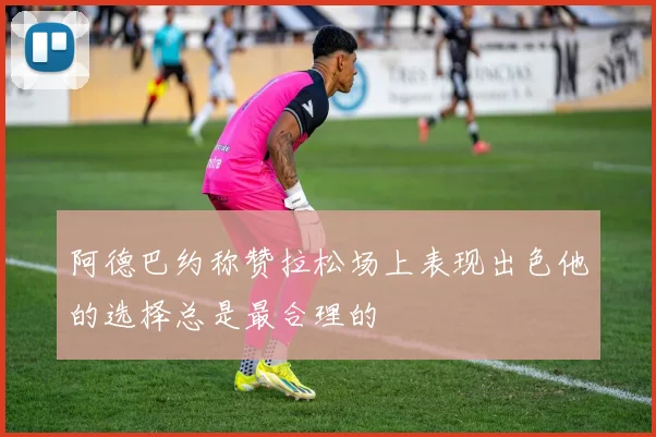 阿德巴约称赞拉松场上表现出色他的选择总是最合理的