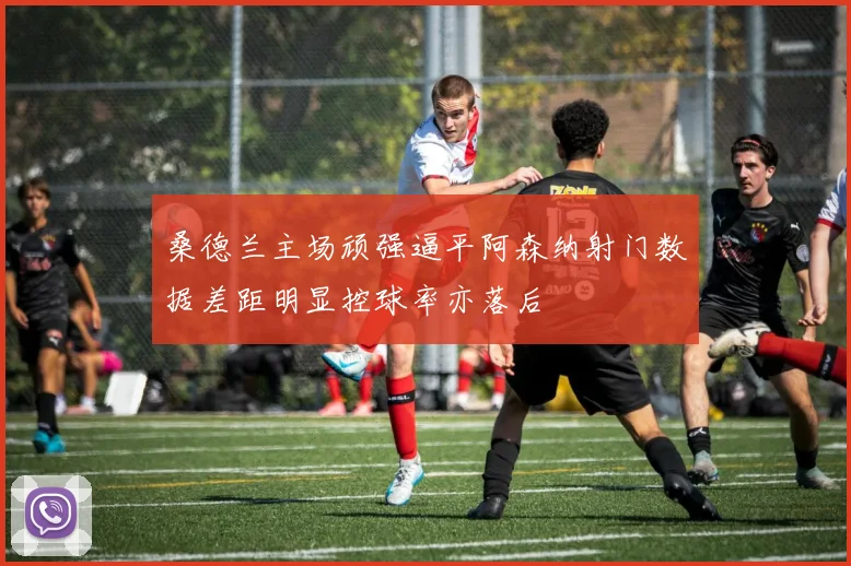 桑德兰主场顽强逼平阿森纳射门数据差距明显控球率亦落后