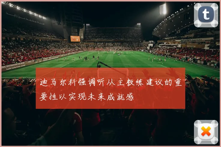 迪马尔科强调听从主教练建议的重要性以实现未来成就感