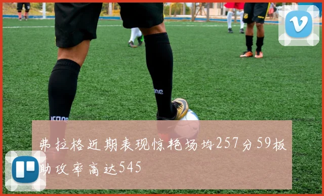 弗拉格近期表现惊艳场均257分59板助攻率高达545