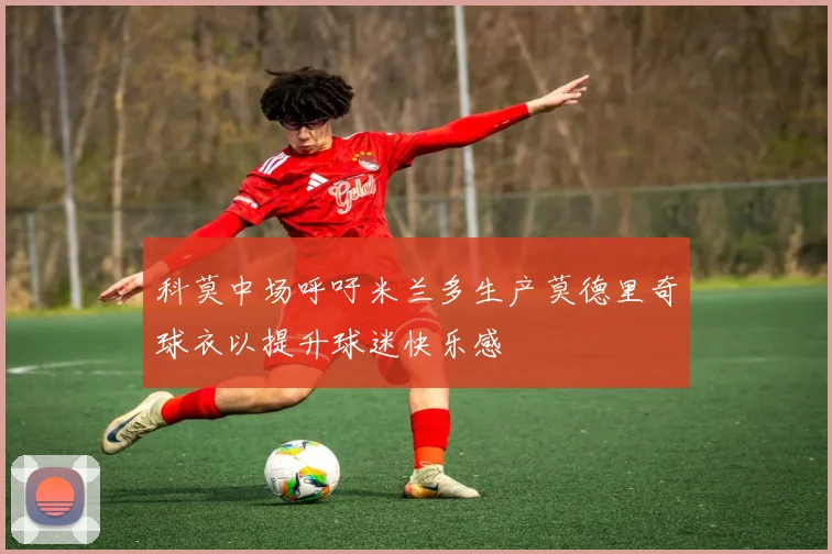 科莫中场呼吁米兰多生产莫德里奇球衣以提升球迷快乐感