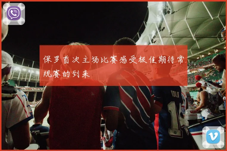 保罗首次主场比赛感受极佳期待常规赛的到来