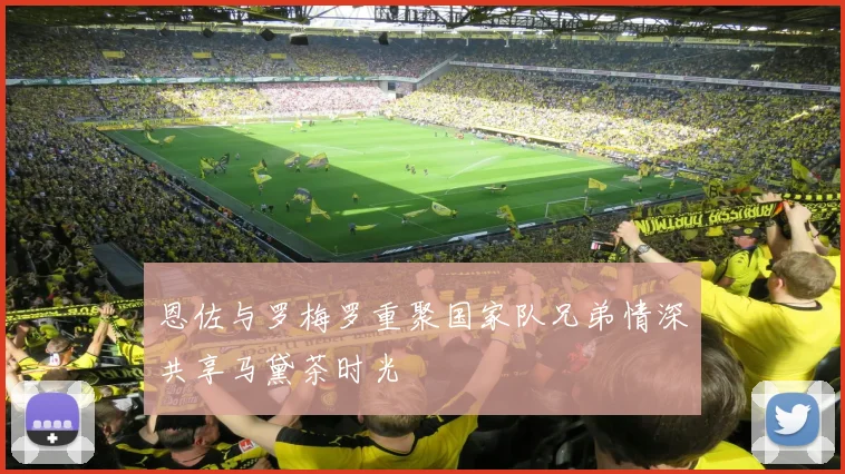 恩佐与罗梅罗重聚国家队兄弟情深共享马黛茶时光