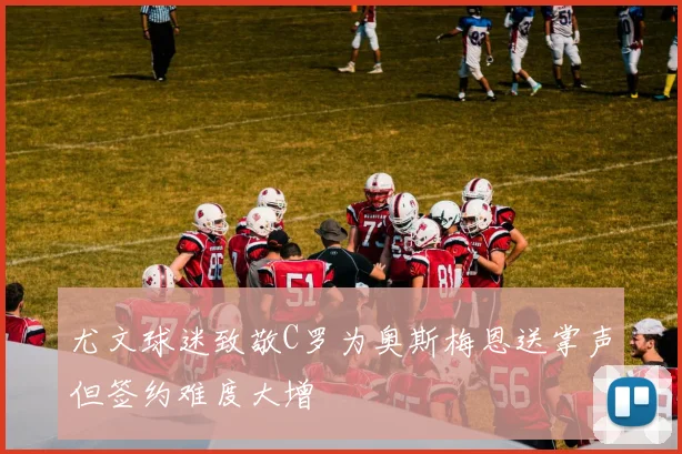 尤文球迷致敬C罗为奥斯梅恩送掌声但签约难度大增