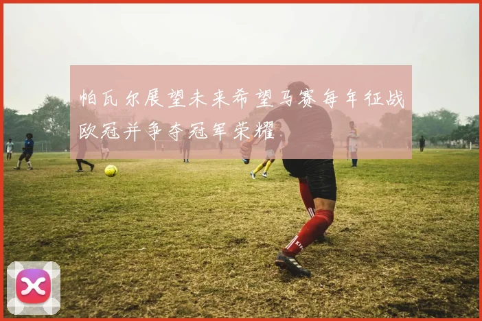 帕瓦尔展望未来希望马赛每年征战欧冠并争夺冠军荣耀