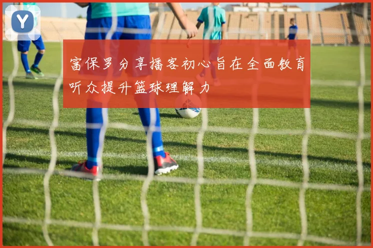 富保罗分享播客初心旨在全面教育听众提升篮球理解力