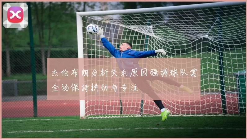 杰伦布朗分析失利原因强调球队需全场保持拼劲与专注