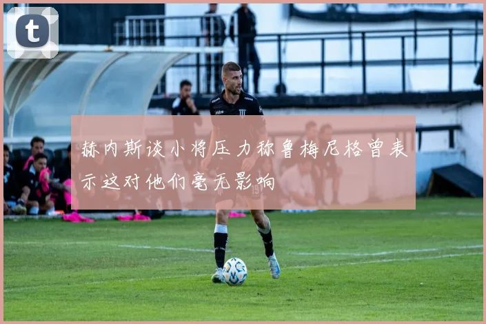 赫内斯谈小将压力称鲁梅尼格曾表示这对他们毫无影响