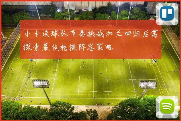 小卡谈球队节奏挑战加兰回归后需探索最佳轮换阵容策略