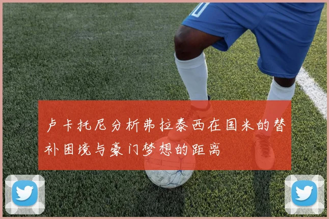 卢卡托尼分析弗拉泰西在国米的替补困境与豪门梦想的距离