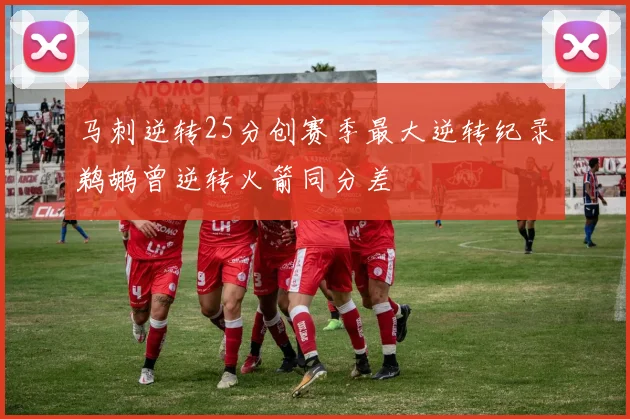 马刺逆转25分创赛季最大逆转纪录鹈鹕曾逆转火箭同分差