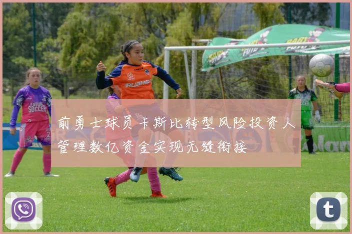 前勇士球员卡斯比转型风险投资人管理数亿资金实现无缝衔接