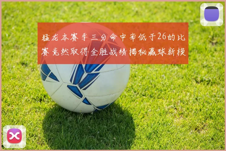 猛龙本赛季三分命中率低于26的比赛竟然取得全胜战绩揭秘赢球新模式