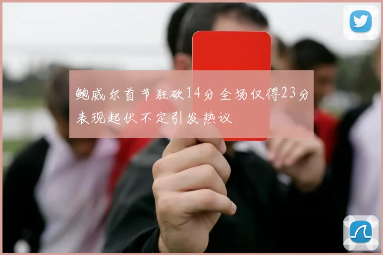 鲍威尔首节狂砍14分全场仅得23分表现起伏不定引发热议
