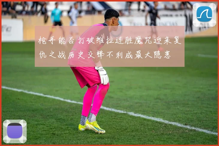 枪手能否打破维拉连胜魔咒迎来复仇之战历史交锋不利成最大隐患