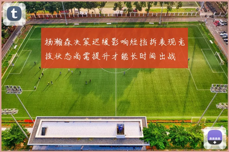 杨瀚森决策迟缓影响短挡拆表现竞技状态尚需提升才能长时间出战
