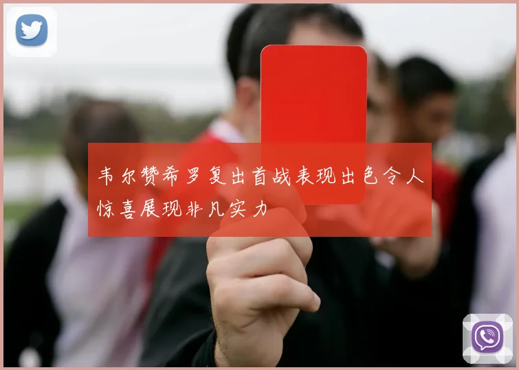 韦尔赞希罗复出首战表现出色令人惊喜展现非凡实力