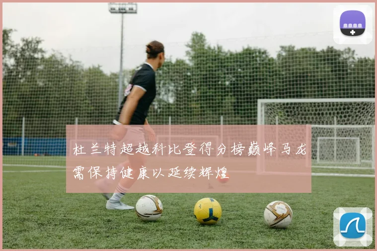 杜兰特超越科比登得分榜巅峰马龙需保持健康以延续辉煌