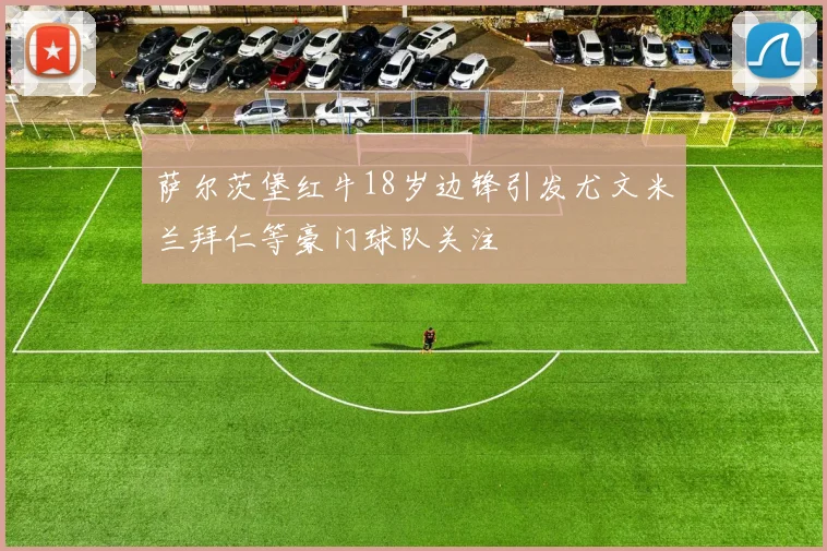 萨尔茨堡红牛18岁边锋引发尤文米兰拜仁等豪门球队关注