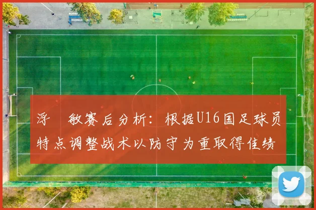 浮嶋敏赛后分析：根据U16国足球员特点调整战术以防守为重取得佳绩
