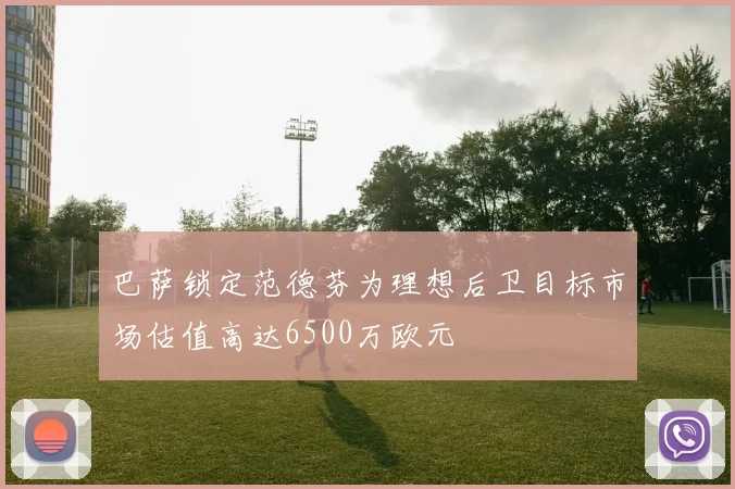 巴萨锁定范德芬为理想后卫目标市场估值高达6500万欧元