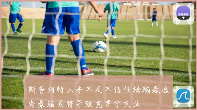 斯普利特人手不足不信任杨瀚森选秀豪赌或将导致克罗宁失业