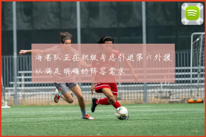 海港队正在积极考虑引进第六外援以满足明确的阵容需求
