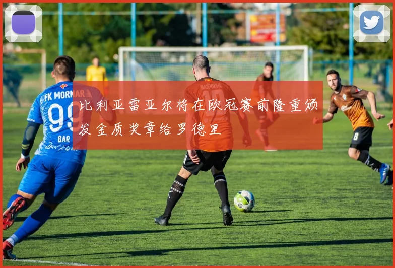 比利亚雷亚尔将在欧冠赛前隆重颁发金质奖章给罗德里