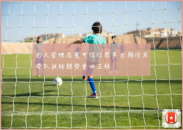 尤文管理层重申信任图多尔期待其带队扭转颓势重回正轨