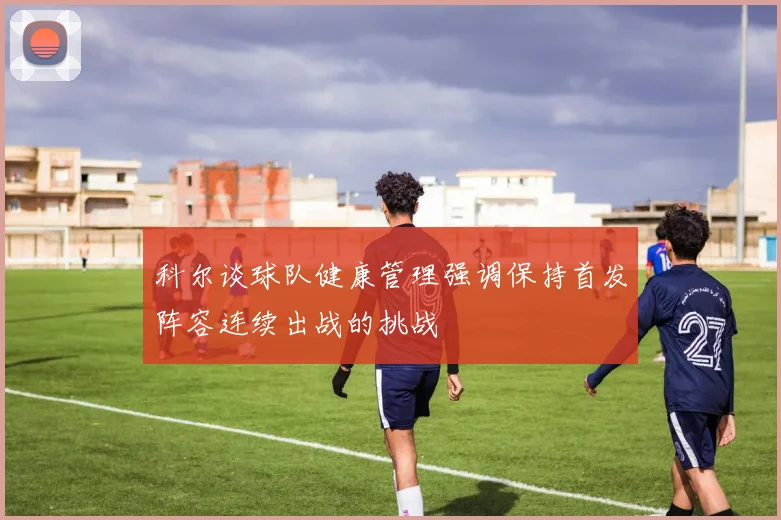科尔谈球队健康管理强调保持首发阵容连续出战的挑战