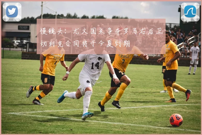 慢镜头：尤文国米争夺罗马右后卫切利克合同将于今夏到期