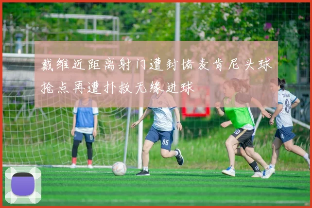 戴维近距离射门遭封堵麦肯尼头球抢点再遭扑救无缘进球