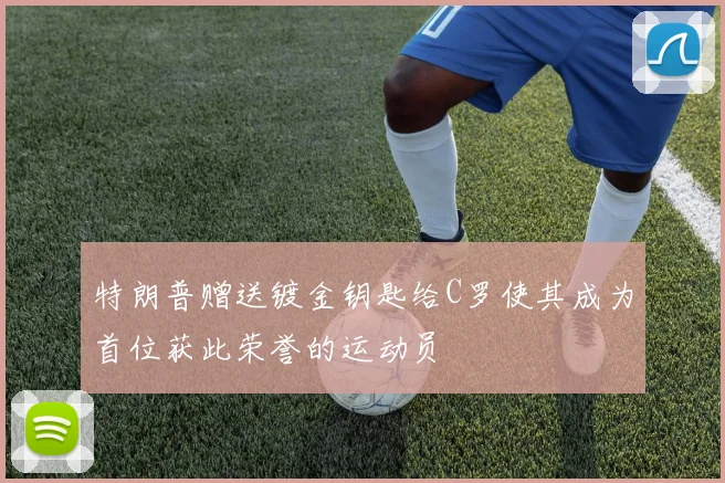 特朗普赠送镀金钥匙给C罗使其成为首位获此荣誉的运动员