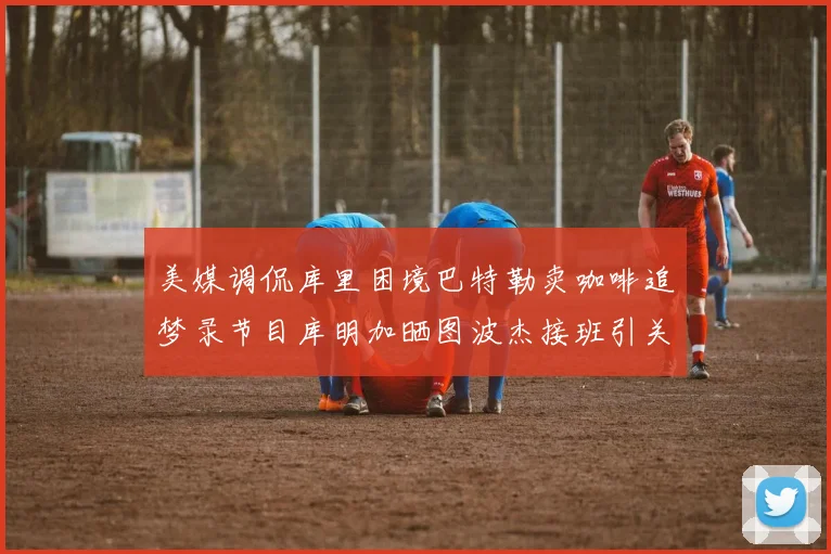 美媒调侃库里困境巴特勒卖咖啡追梦录节目库明加晒图波杰接班引关注
