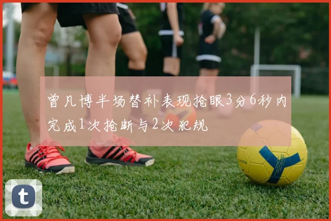 曾凡博半场替补表现抢眼3分6秒内完成1次抢断与2次犯规