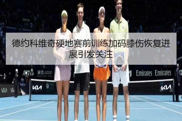 德约科维奇硬地赛前训练加码膝伤恢复进展引发关注（kaiyuansports）